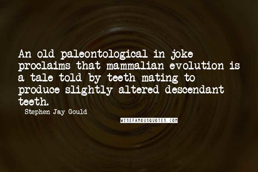 Stephen Jay Gould Quotes: An old paleontological in joke proclaims that mammalian evolution is a tale told by teeth mating to produce slightly altered descendant teeth.