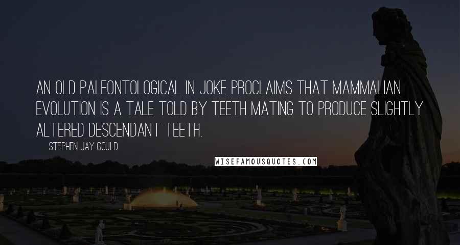 Stephen Jay Gould Quotes: An old paleontological in joke proclaims that mammalian evolution is a tale told by teeth mating to produce slightly altered descendant teeth.