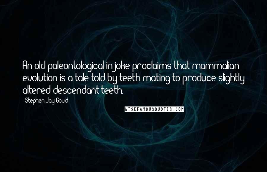 Stephen Jay Gould Quotes: An old paleontological in joke proclaims that mammalian evolution is a tale told by teeth mating to produce slightly altered descendant teeth.