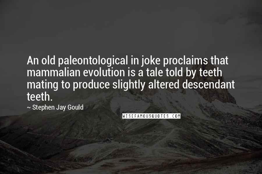 Stephen Jay Gould Quotes: An old paleontological in joke proclaims that mammalian evolution is a tale told by teeth mating to produce slightly altered descendant teeth.