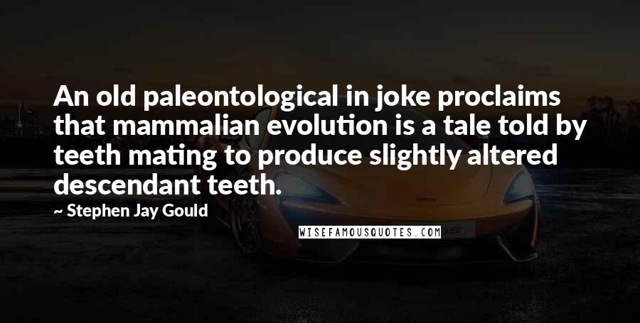 Stephen Jay Gould Quotes: An old paleontological in joke proclaims that mammalian evolution is a tale told by teeth mating to produce slightly altered descendant teeth.
