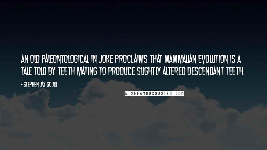 Stephen Jay Gould Quotes: An old paleontological in joke proclaims that mammalian evolution is a tale told by teeth mating to produce slightly altered descendant teeth.