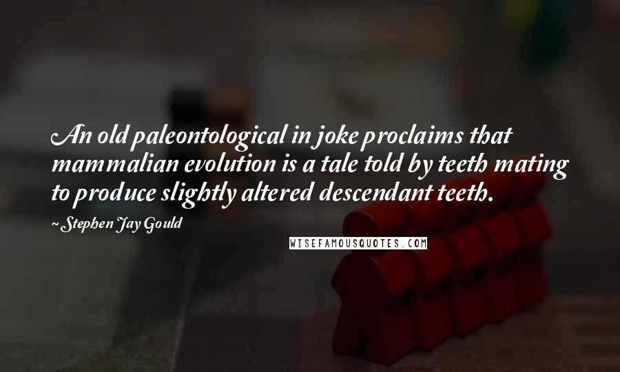 Stephen Jay Gould Quotes: An old paleontological in joke proclaims that mammalian evolution is a tale told by teeth mating to produce slightly altered descendant teeth.