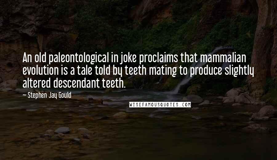 Stephen Jay Gould Quotes: An old paleontological in joke proclaims that mammalian evolution is a tale told by teeth mating to produce slightly altered descendant teeth.