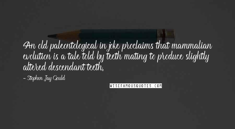 Stephen Jay Gould Quotes: An old paleontological in joke proclaims that mammalian evolution is a tale told by teeth mating to produce slightly altered descendant teeth.