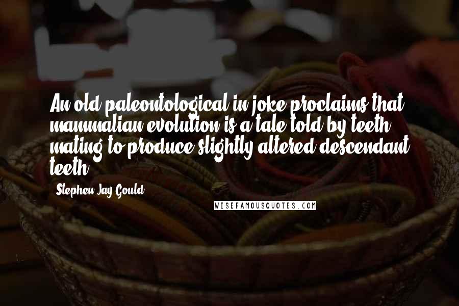 Stephen Jay Gould Quotes: An old paleontological in joke proclaims that mammalian evolution is a tale told by teeth mating to produce slightly altered descendant teeth.