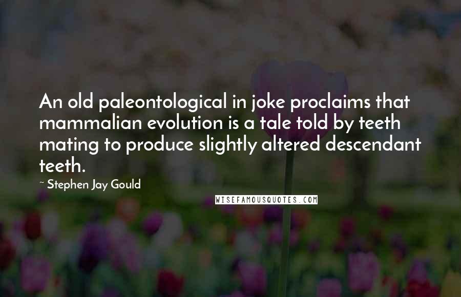 Stephen Jay Gould Quotes: An old paleontological in joke proclaims that mammalian evolution is a tale told by teeth mating to produce slightly altered descendant teeth.