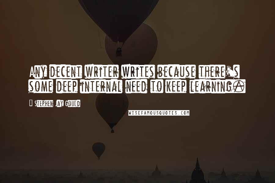 Stephen Jay Gould Quotes: Any decent writer writes because there's some deep internal need to keep learning.