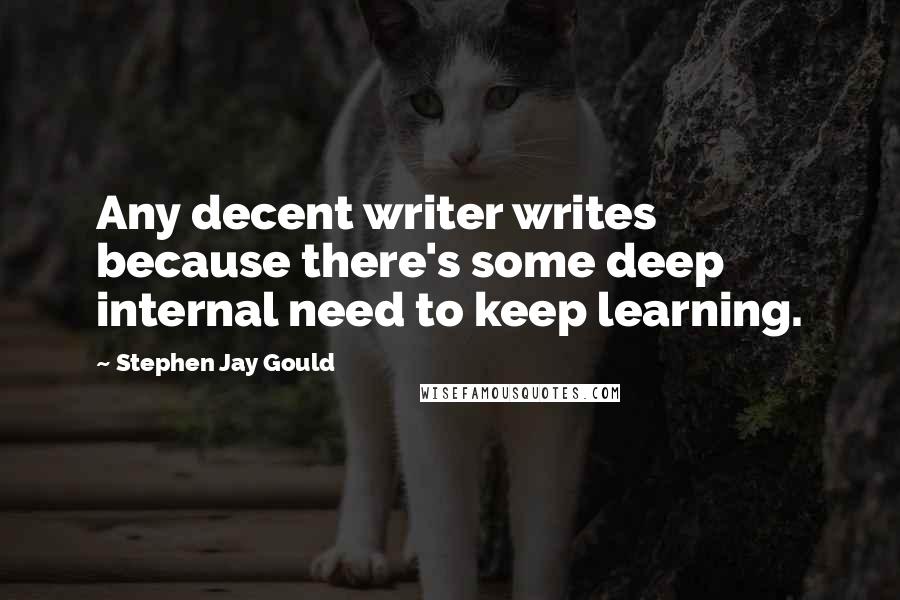 Stephen Jay Gould Quotes: Any decent writer writes because there's some deep internal need to keep learning.