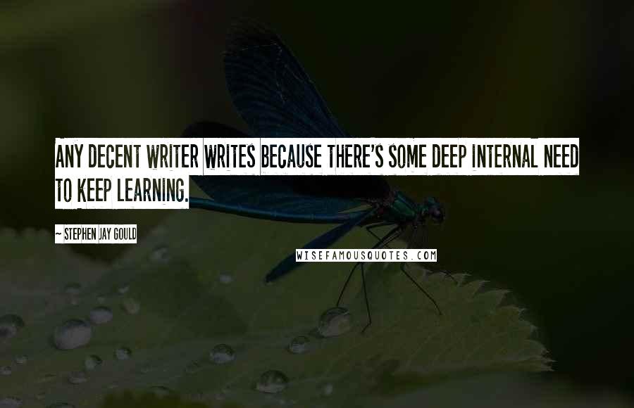 Stephen Jay Gould Quotes: Any decent writer writes because there's some deep internal need to keep learning.