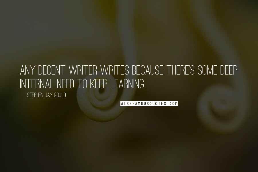 Stephen Jay Gould Quotes: Any decent writer writes because there's some deep internal need to keep learning.