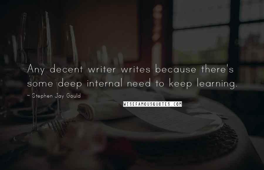 Stephen Jay Gould Quotes: Any decent writer writes because there's some deep internal need to keep learning.
