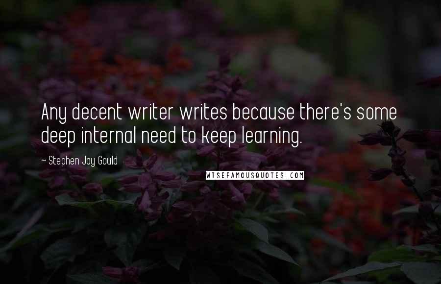 Stephen Jay Gould Quotes: Any decent writer writes because there's some deep internal need to keep learning.