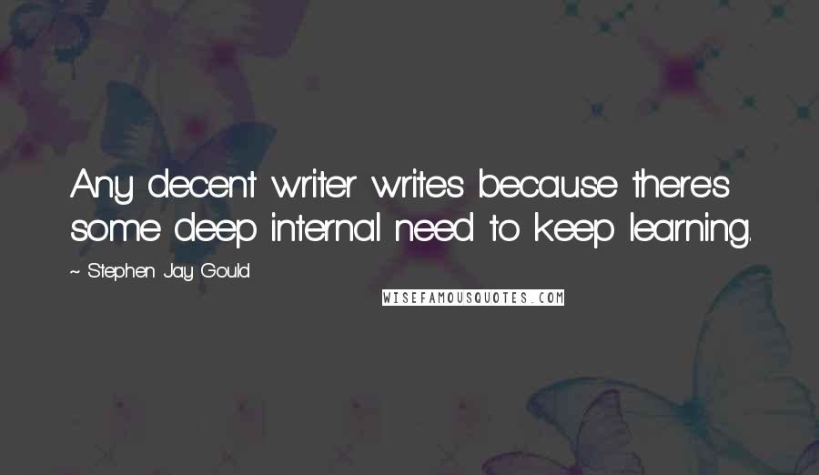 Stephen Jay Gould Quotes: Any decent writer writes because there's some deep internal need to keep learning.