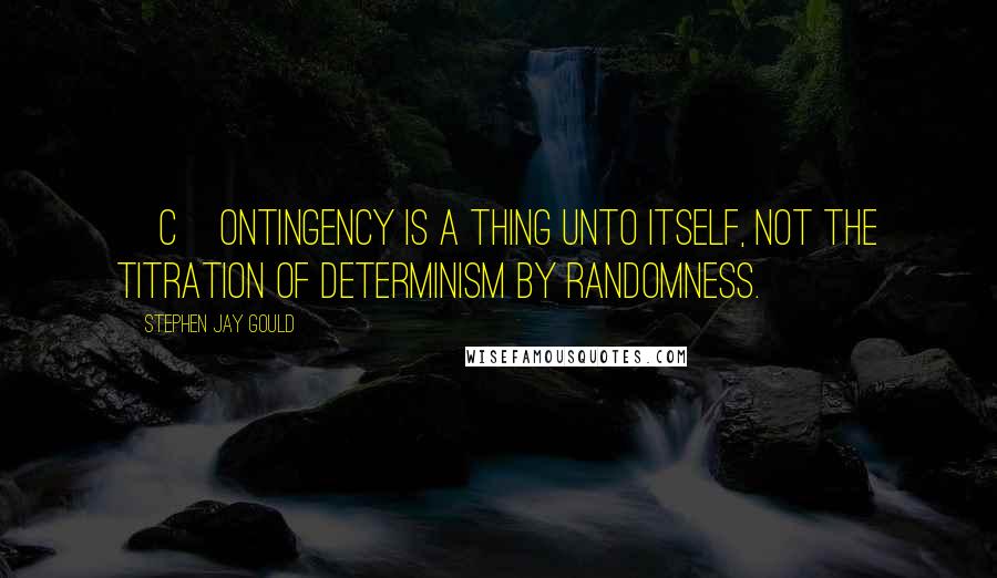 Stephen Jay Gould Quotes: [C]ontingency is a thing unto itself, not the titration of determinism by randomness.