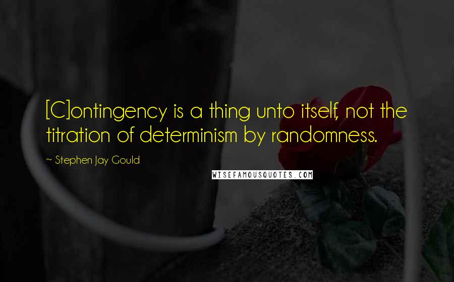 Stephen Jay Gould Quotes: [C]ontingency is a thing unto itself, not the titration of determinism by randomness.