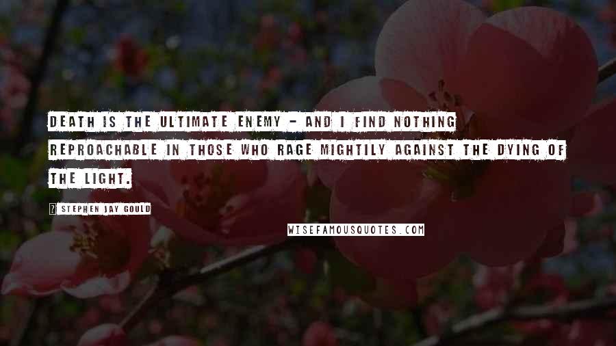 Stephen Jay Gould Quotes: Death is the ultimate enemy - and I find nothing reproachable in those who rage mightily against the dying of the light.