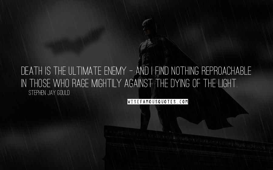 Stephen Jay Gould Quotes: Death is the ultimate enemy - and I find nothing reproachable in those who rage mightily against the dying of the light.