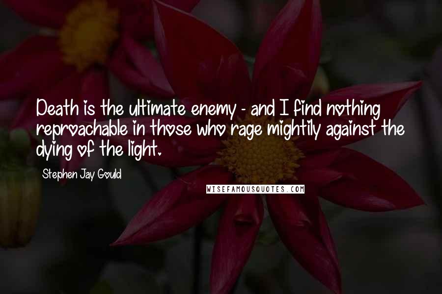 Stephen Jay Gould Quotes: Death is the ultimate enemy - and I find nothing reproachable in those who rage mightily against the dying of the light.