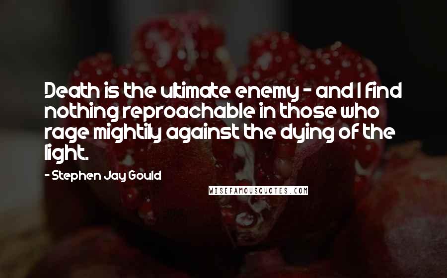 Stephen Jay Gould Quotes: Death is the ultimate enemy - and I find nothing reproachable in those who rage mightily against the dying of the light.