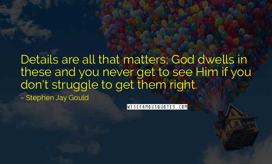 Stephen Jay Gould Quotes: Details are all that matters; God dwells in these and you never get to see Him if you don't struggle to get them right.