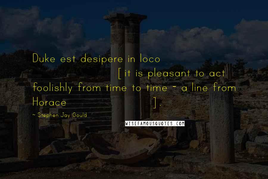 Stephen Jay Gould Quotes: Duke est desipere in loco [it is pleasant to act foolishly from time to time - a line from Horace].