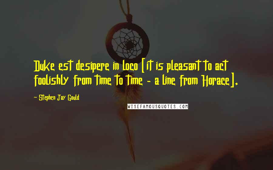 Stephen Jay Gould Quotes: Duke est desipere in loco [it is pleasant to act foolishly from time to time - a line from Horace].