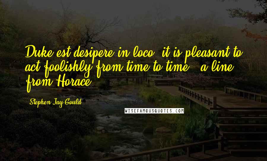 Stephen Jay Gould Quotes: Duke est desipere in loco [it is pleasant to act foolishly from time to time - a line from Horace].