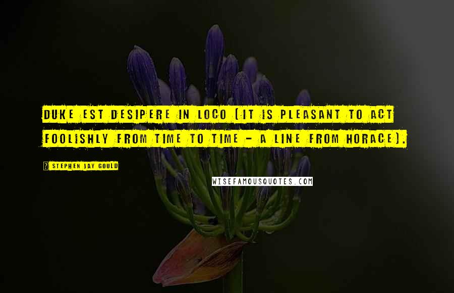 Stephen Jay Gould Quotes: Duke est desipere in loco [it is pleasant to act foolishly from time to time - a line from Horace].