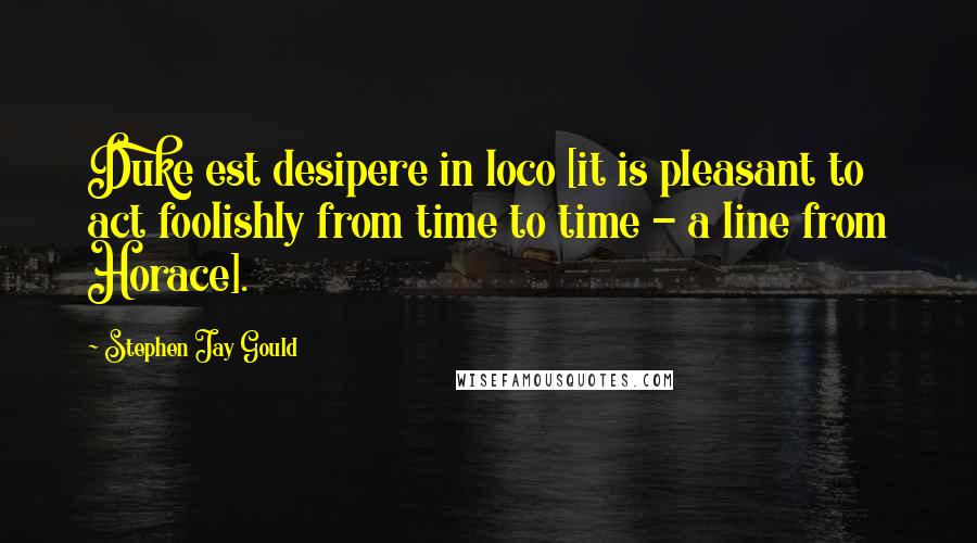 Stephen Jay Gould Quotes: Duke est desipere in loco [it is pleasant to act foolishly from time to time - a line from Horace].