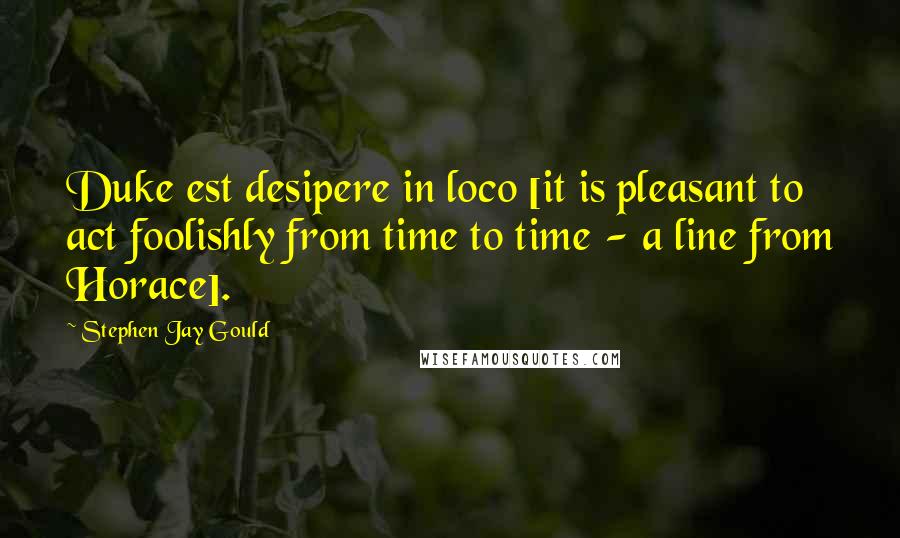 Stephen Jay Gould Quotes: Duke est desipere in loco [it is pleasant to act foolishly from time to time - a line from Horace].