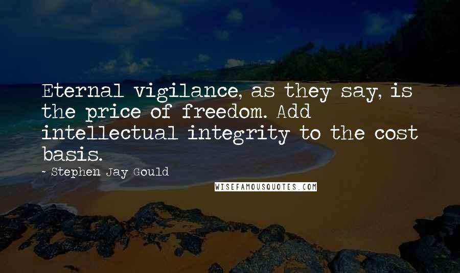 Stephen Jay Gould Quotes: Eternal vigilance, as they say, is the price of freedom. Add intellectual integrity to the cost basis.