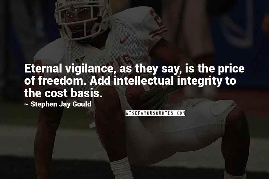 Stephen Jay Gould Quotes: Eternal vigilance, as they say, is the price of freedom. Add intellectual integrity to the cost basis.