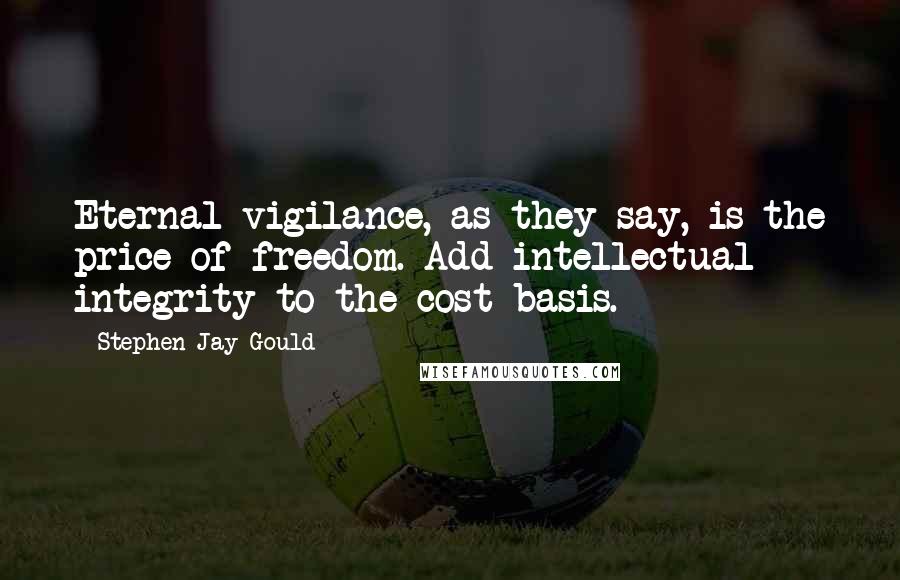 Stephen Jay Gould Quotes: Eternal vigilance, as they say, is the price of freedom. Add intellectual integrity to the cost basis.