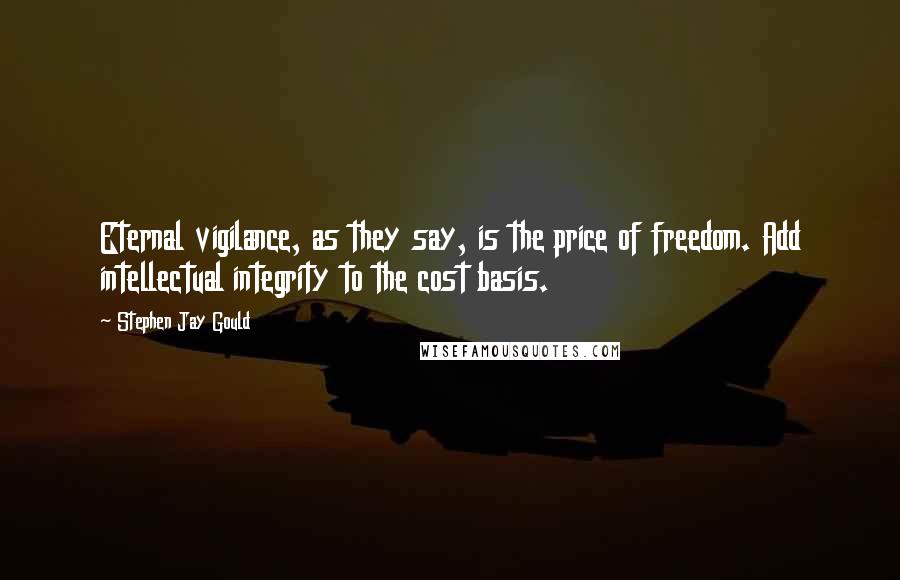 Stephen Jay Gould Quotes: Eternal vigilance, as they say, is the price of freedom. Add intellectual integrity to the cost basis.