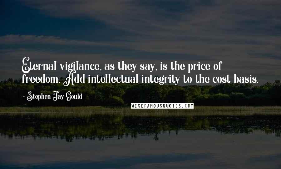 Stephen Jay Gould Quotes: Eternal vigilance, as they say, is the price of freedom. Add intellectual integrity to the cost basis.