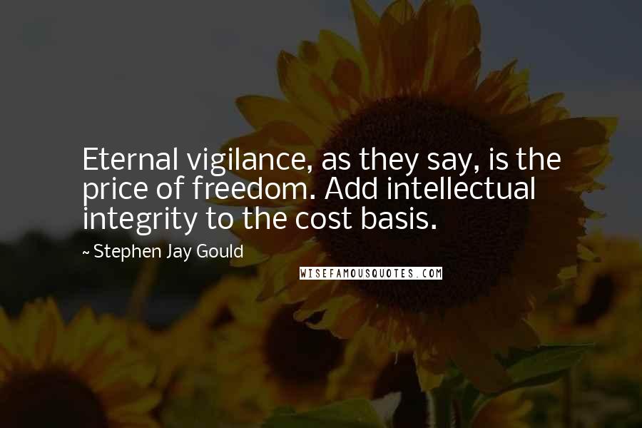 Stephen Jay Gould Quotes: Eternal vigilance, as they say, is the price of freedom. Add intellectual integrity to the cost basis.