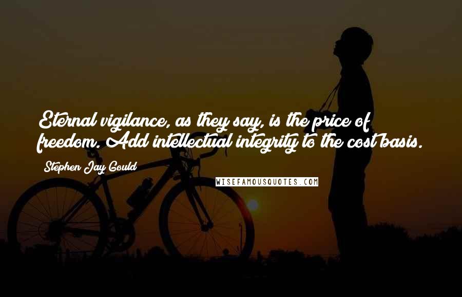 Stephen Jay Gould Quotes: Eternal vigilance, as they say, is the price of freedom. Add intellectual integrity to the cost basis.