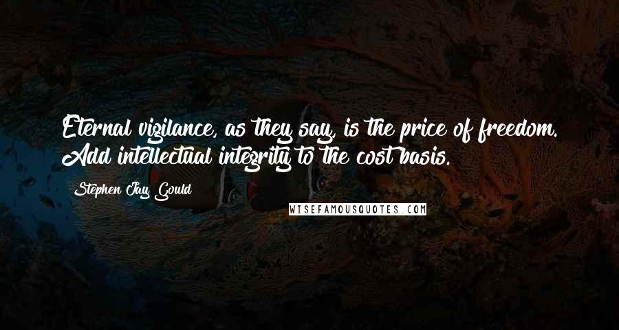 Stephen Jay Gould Quotes: Eternal vigilance, as they say, is the price of freedom. Add intellectual integrity to the cost basis.