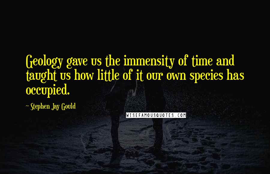 Stephen Jay Gould Quotes: Geology gave us the immensity of time and taught us how little of it our own species has occupied.