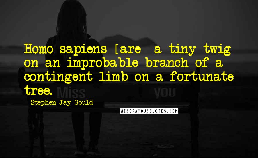 Stephen Jay Gould Quotes: Homo sapiens [are] a tiny twig on an improbable branch of a contingent limb on a fortunate tree.