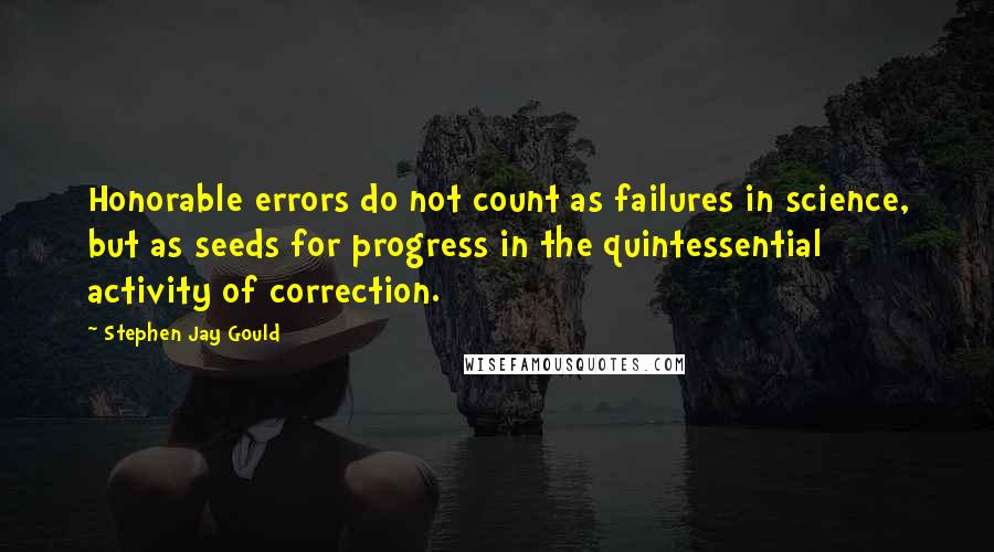 Stephen Jay Gould Quotes: Honorable errors do not count as failures in science, but as seeds for progress in the quintessential activity of correction.