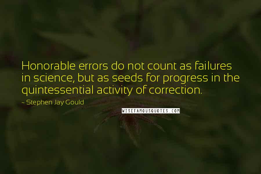 Stephen Jay Gould Quotes: Honorable errors do not count as failures in science, but as seeds for progress in the quintessential activity of correction.