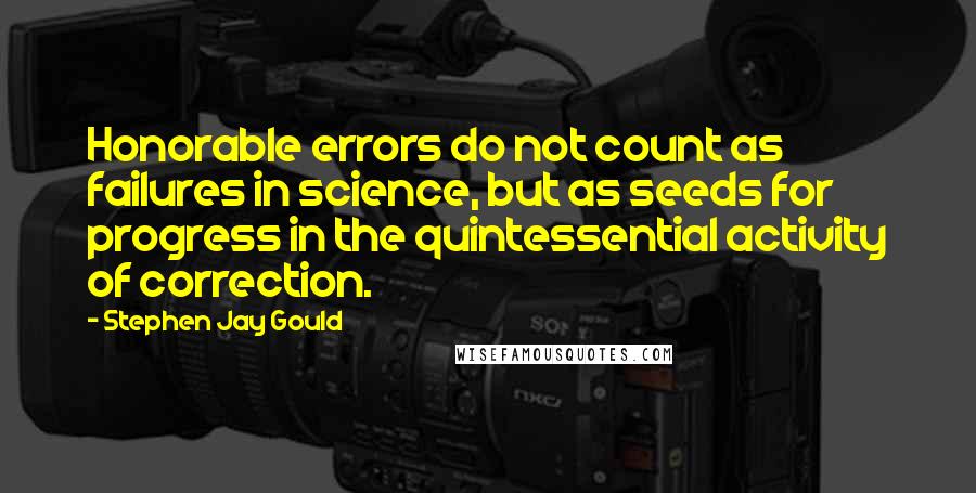 Stephen Jay Gould Quotes: Honorable errors do not count as failures in science, but as seeds for progress in the quintessential activity of correction.