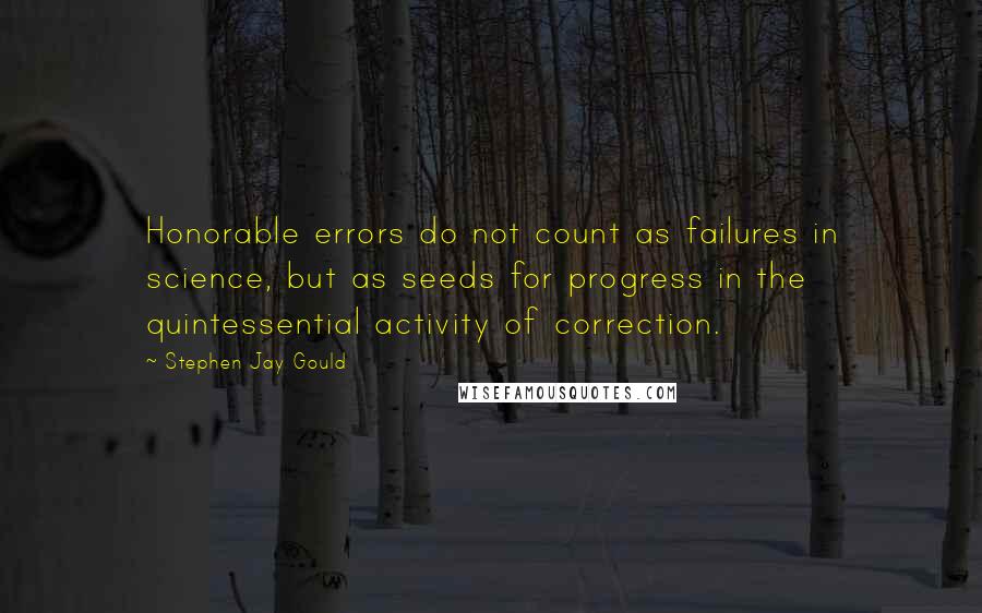 Stephen Jay Gould Quotes: Honorable errors do not count as failures in science, but as seeds for progress in the quintessential activity of correction.