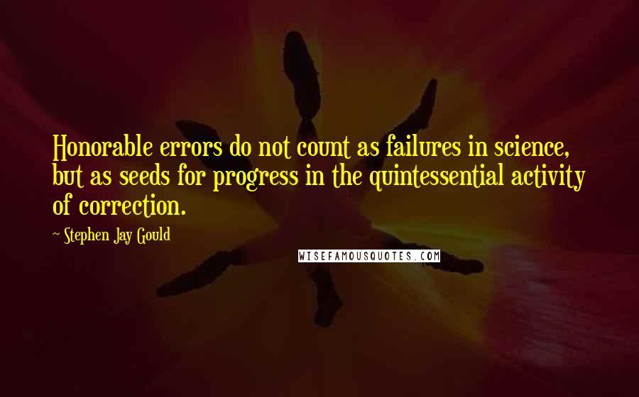 Stephen Jay Gould Quotes: Honorable errors do not count as failures in science, but as seeds for progress in the quintessential activity of correction.