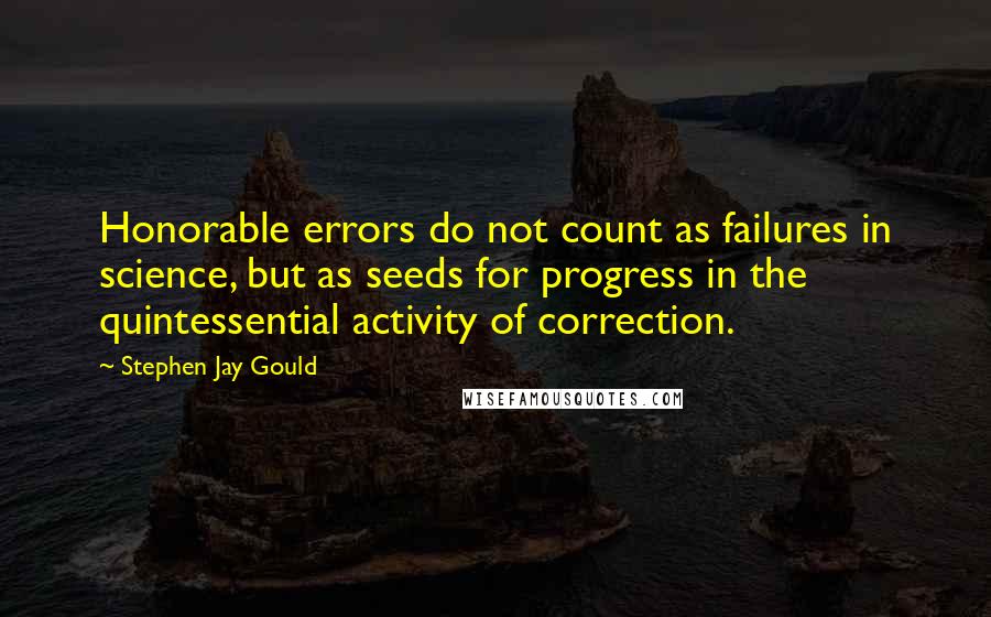 Stephen Jay Gould Quotes: Honorable errors do not count as failures in science, but as seeds for progress in the quintessential activity of correction.