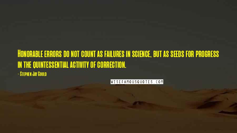 Stephen Jay Gould Quotes: Honorable errors do not count as failures in science, but as seeds for progress in the quintessential activity of correction.