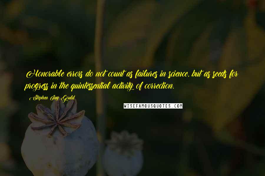 Stephen Jay Gould Quotes: Honorable errors do not count as failures in science, but as seeds for progress in the quintessential activity of correction.