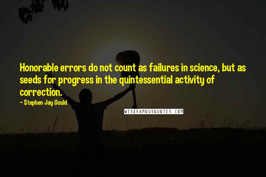 Stephen Jay Gould Quotes: Honorable errors do not count as failures in science, but as seeds for progress in the quintessential activity of correction.